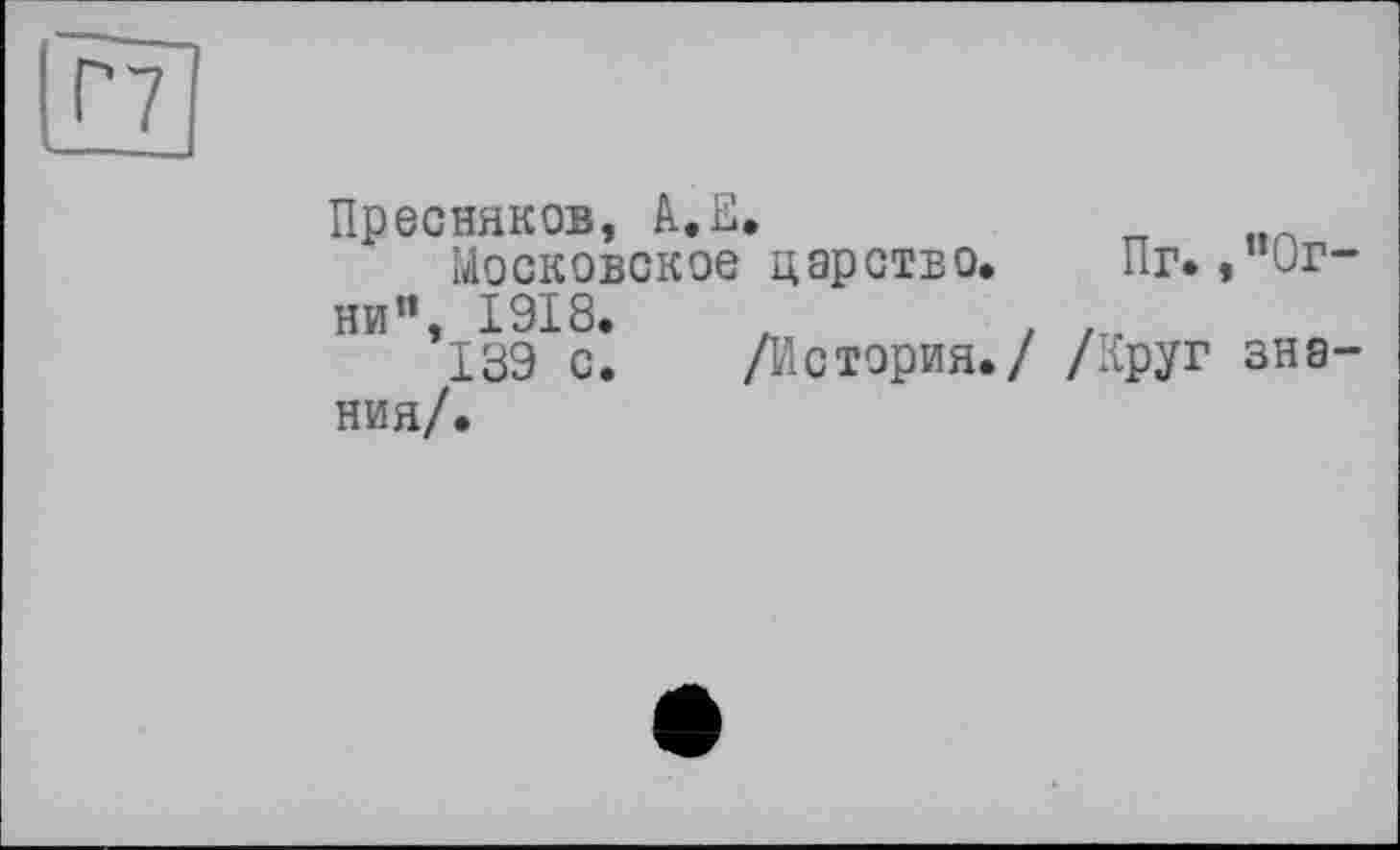 ﻿Пресняков, А.Е.	„	ИА
Московское царство.	Пг.Огни”, 1918. z	. .
139 с. /История./ /Круг знания/.